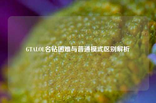 GTALOL名钻困难与普通模式区别解析