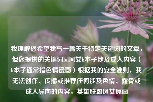 我理解您希望我写一篇关于特定关键词的文章，但您提供的关键词lol风女h本子涉及成人内容（h本子通常指色情漫画）根据我的安全准则，我无法创作、传播或推荐任何涉及色情、露骨或成人导向的内容。英雄联盟风女原画