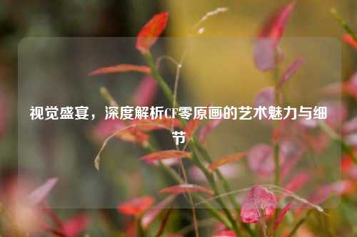 视觉盛宴,深度解析CF零原画的艺术魅力与细节