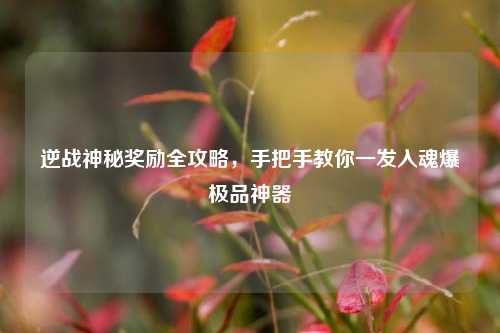 逆战神秘奖励全攻略,手把手教你一发入魂爆极品神器