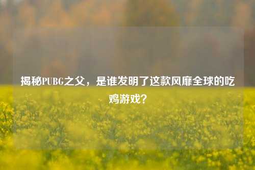 揭秘PUBG之父，是谁发明了这款风靡全球的吃鸡游戏？