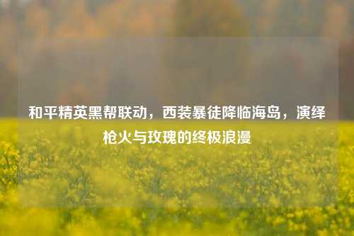 和平精英黑帮联动,西装暴徒降临海岛,演绎枪火与玫瑰的终极浪漫