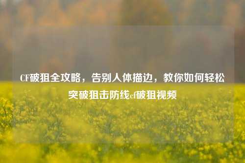 CF破狙全攻略，告别人体描边，教你如何轻松突破狙击防线cf破狙视频