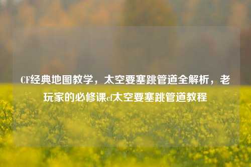 CF经典地图教学,太空要塞跳管道全解析,老玩家的必修课cf太空要塞跳管道教程