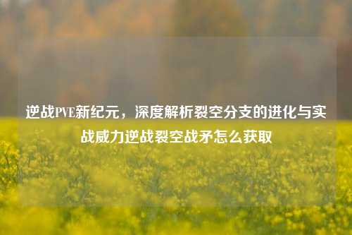 逆战PVE新纪元,深度解析裂空分支的进化与实战威力逆战裂空战矛怎么获取