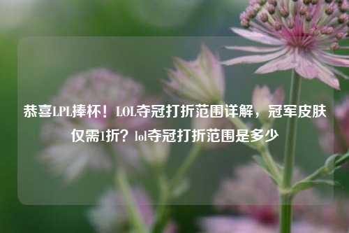 恭喜LPL捧杯!LOL夺冠打折范围详解,冠军皮肤仅需1折?lol夺冠打折范围是多少