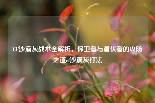 CF沙漠灰战术全解析，保卫者与潜伏者的攻防之道cf沙漠灰打法