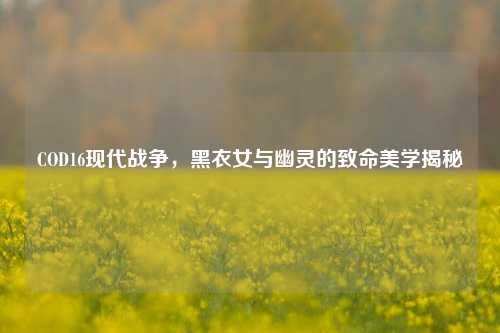 COD16现代战争，黑衣女与幽灵的致命美学揭秘