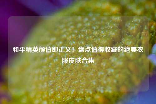 和平精英颜值即正义！盘点值得收藏的绝美衣服皮肤合集