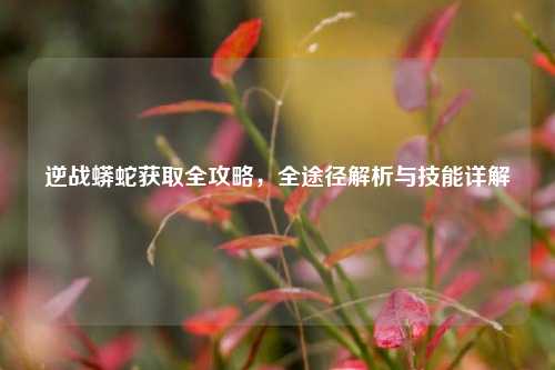 逆战蟒蛇获取全攻略,全途径解析与技能详解