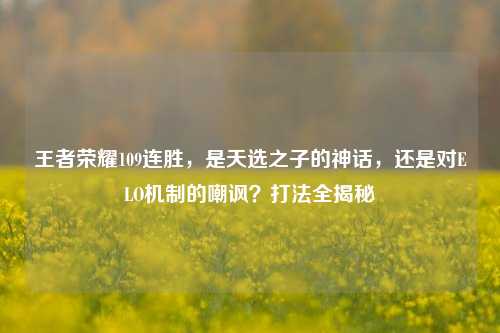 王者荣耀109连胜,是天选之子的神话,还是对ELO机制的嘲讽?打法全揭秘