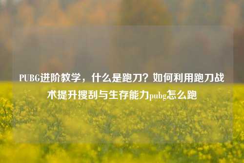 PUBG进阶教学，什么是跑刀？如何利用跑刀战术提升搜刮与生存能力pubg怎么跑