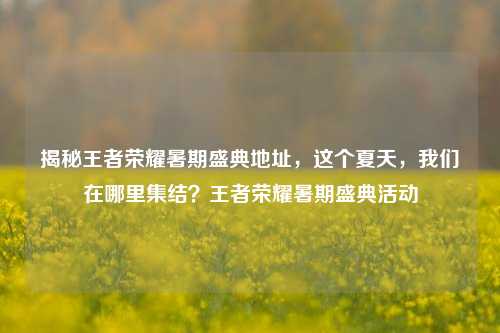 揭秘王者荣耀暑期盛典地址，这个夏天，我们在哪里集结？王者荣耀暑期盛典活动