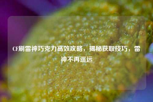 CF刷雷神巧克力高效攻略，揭秘获取技巧，雷神不再遥远