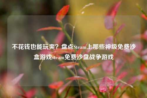 不花钱也能玩爽?盘点Steam上那些神级免费沙盒游戏steam免费沙盘战争游戏