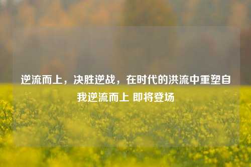 逆流而上,决胜逆战,在时代的洪流中重塑自我逆流而上 即将登场