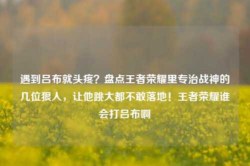 遇到吕布就头疼?盘点王者荣耀里专治战神的几位狠人,让他跳大都不敢落地!王者荣耀谁会打吕布啊