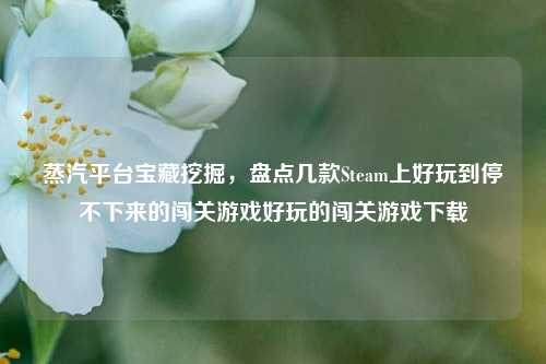 蒸汽平台宝藏挖掘，盘点几款Steam上好玩到停不下来的闯关游戏好玩的闯关游戏下载