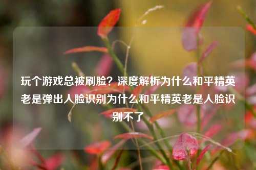 玩个游戏总被刷脸?深度解析为什么和平精英老是弹出人脸识别为什么和平精英老是人脸识别不了