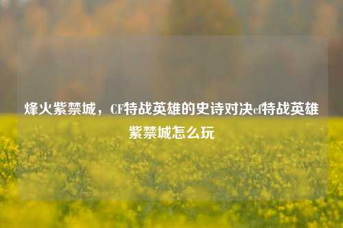 烽火紫禁城，CF特战英雄的史诗对决cf特战英雄紫禁城怎么玩