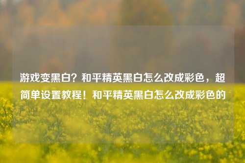 游戏变黑白?和平精英黑白怎么改成彩色,超简单设置教程!和平精英黑白怎么改成彩色的