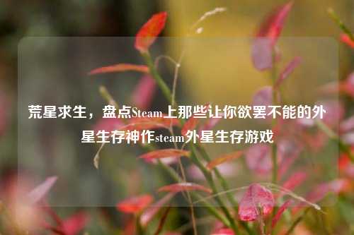 荒星求生,盘点Steam上那些让你欲罢不能的外星生存神作steam外星生存游戏
