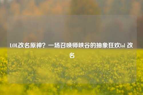 LOL改名原神？一场召唤师峡谷的抽象狂欢lol 改名