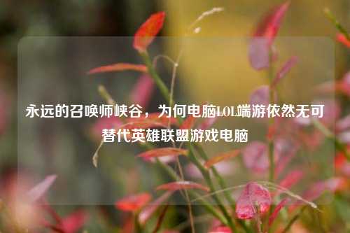 永远的召唤师峡谷，为何电脑LOL端游依然无可替代英雄联盟游戏电脑