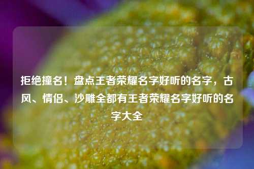 拒绝撞名！盘点王者荣耀名字好听的名字，古风、情侣、沙雕全都有王者荣耀名字好听的名字大全