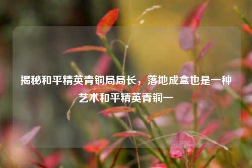 揭秘和平精英青铜局局长，落地成盒也是一种艺术和平精英青铜一
