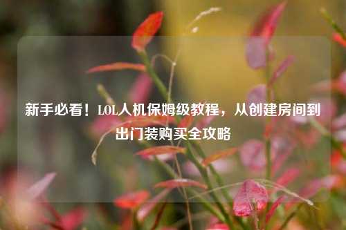 新手必看！LOL人机保姆级教程，从创建房间到出门装购买全攻略