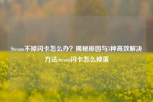 Steam不掉闪卡怎么办?揭秘原因与5种高效解决方法steam闪卡怎么掉落