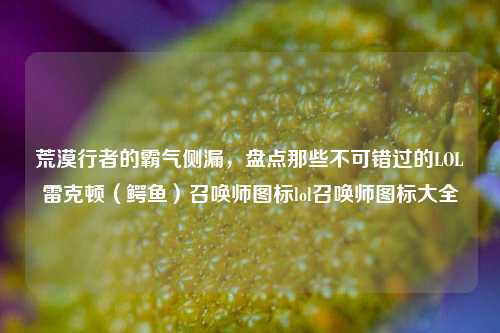 荒漠行者的霸气侧漏,盘点那些不可错过的LOL雷克顿(鳄鱼)召唤师图标lol召唤师图标大全