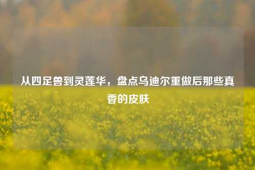 从四足兽到灵莲华,盘点乌迪尔重做后那些真香的皮肤
