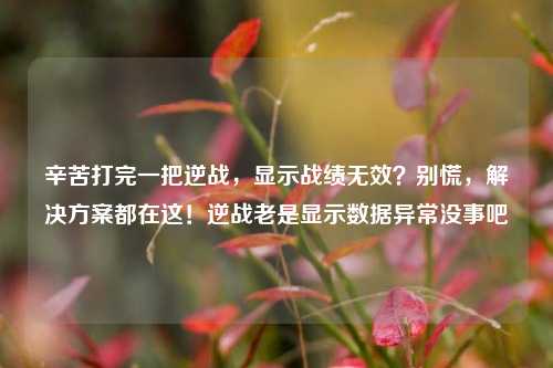辛苦打完一把逆战，显示战绩无效？别慌，解决方案都在这！逆战老是显示数据异常没事吧