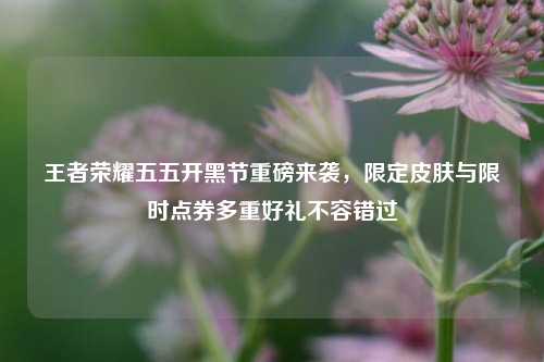 王者荣耀五五开黑节重磅来袭,限定皮肤与限时点券多重好礼不容错过
