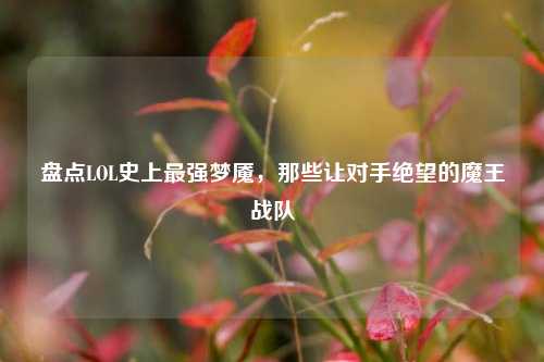盘点LOL史上最强梦魇，那些让对手绝望的魔王战队