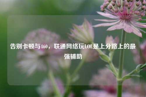 告别卡顿与460，联通网络玩LOL是上分路上的最强辅助