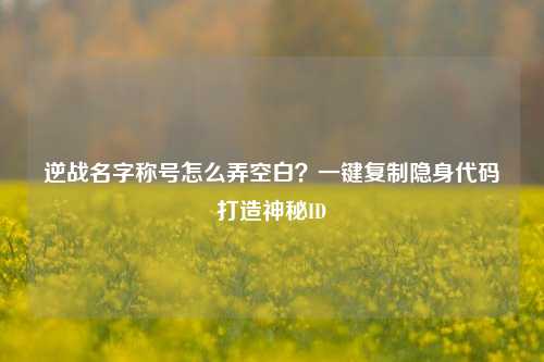 逆战名字称号怎么弄空白？一键复制隐身代码打造神秘ID