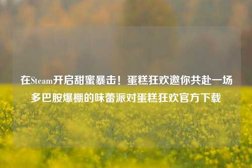 在Steam开启甜蜜暴击！蛋糕狂欢邀你共赴一场多巴胺爆棚的味蕾派对蛋糕狂欢官方下载