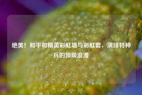 绝美！和平和精英彩虹墙与彩虹套，演绎特种兵的顶级浪漫