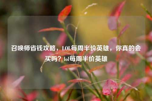 召唤师省钱攻略,LOL每周半价英雄,你真的会买吗?lol每周半价英雄