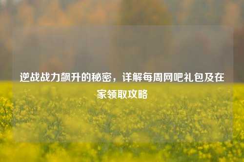 逆战战力飙升的秘密,详解每周网吧礼包及在家领取攻略