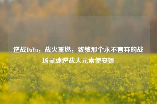 逆战DaYu，战火重燃，致敬那个永不言弃的战场灵魂逆战大元素使安娜