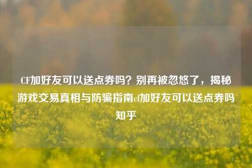 CF加好友可以送点券吗？别再被忽悠了，揭秘游戏交易真相与防骗指南cf加好友可以送点券吗知乎