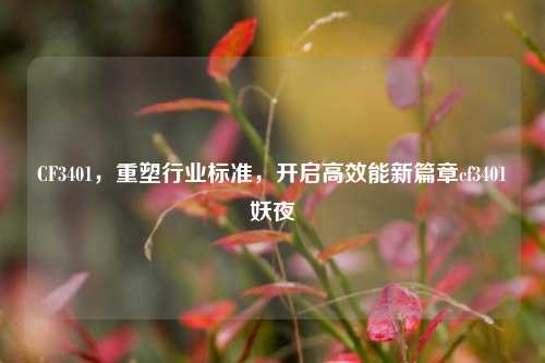 CF3401,重塑行业标准,开启高效能新篇章cf3401妖夜