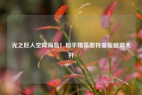 光之巨人空降海岛！和平精英奥特曼版脑洞大开