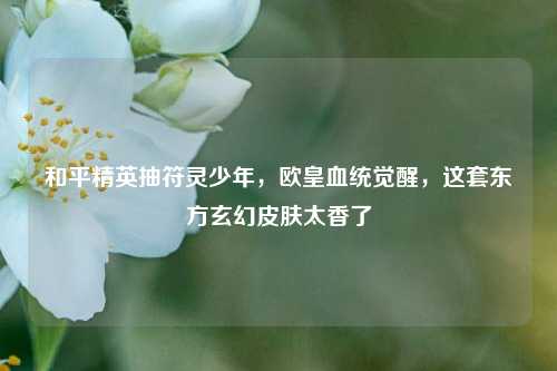 和平精英抽符灵少年，欧皇血统觉醒，这套东方玄幻皮肤太香了