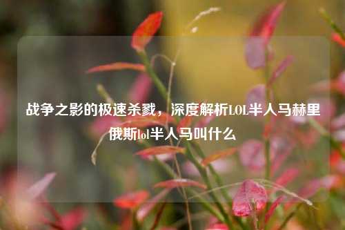 战争之影的极速杀戮，深度解析LOL半人马赫里俄斯lol半人马叫什么