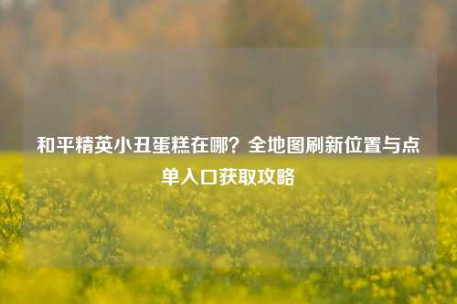 和平精英小丑蛋糕在哪？全地图刷新位置与点单入口获取攻略